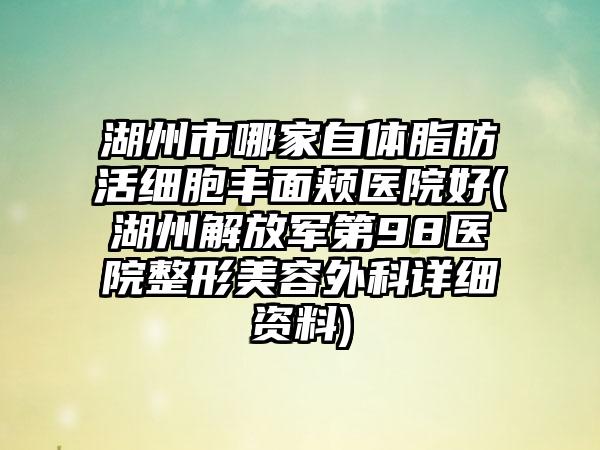 湖州市哪家自体脂肪活细胞丰面颊医院好(湖州解放军第98医院整形美容外科详细资料)
