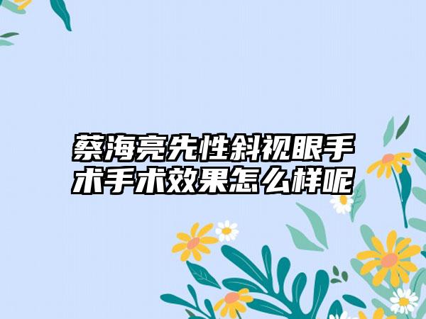 蔡海亮先性斜视眼手术手术效果怎么样呢
