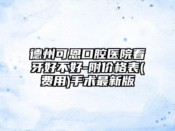 德州可恩口腔医院看牙好不好-附价格表(费用)手术最新版