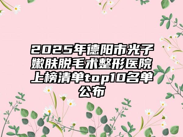 2025年德阳市光子嫩肤脱毛术整形医院上榜清单top10名单公布