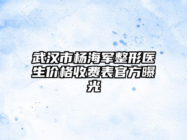 武汉市杨海军整形医生价格收费表官方曝光