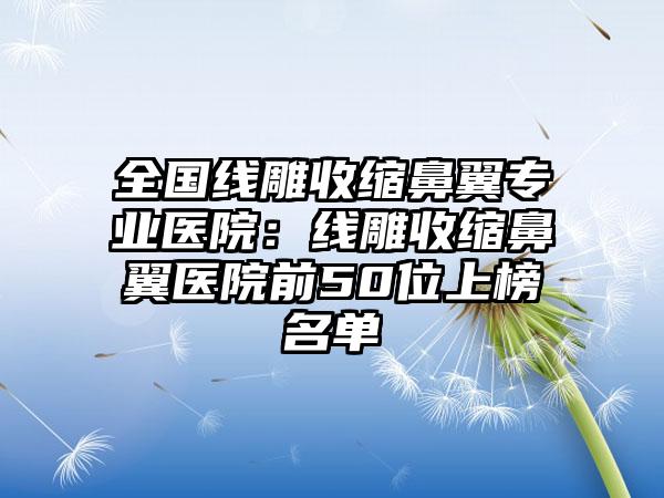 全国线雕收缩鼻翼专业医院：线雕收缩鼻翼医院前50位上榜名单