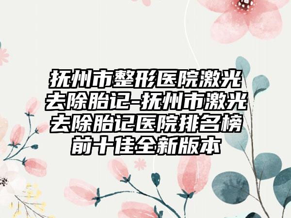 抚州市整形医院激光去除胎记-抚州市激光去除胎记医院排名榜前十佳全新版本
