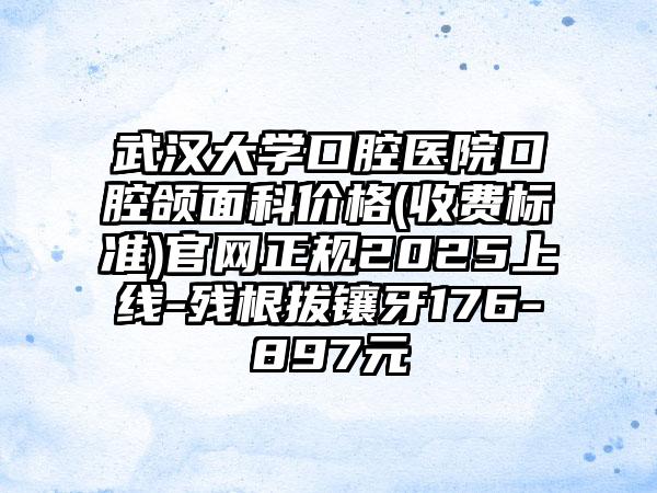 武汉大学口腔医院口腔颌面科价格(收费标准)官网正规2025上线-残根拔镶牙176-897元