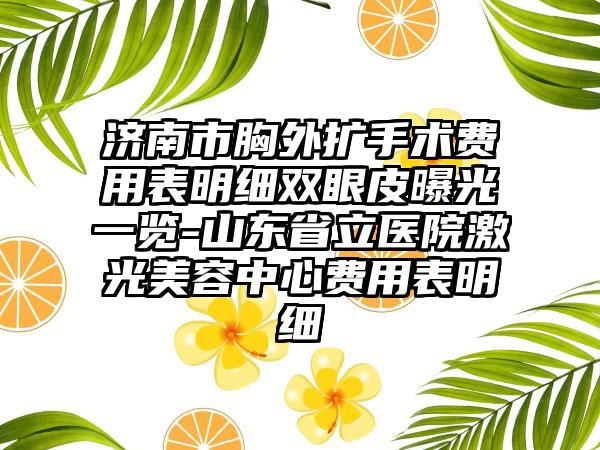 济南市胸外扩手术费用表明细双眼皮曝光一览-山东省立医院激光美容中心费用表明细
