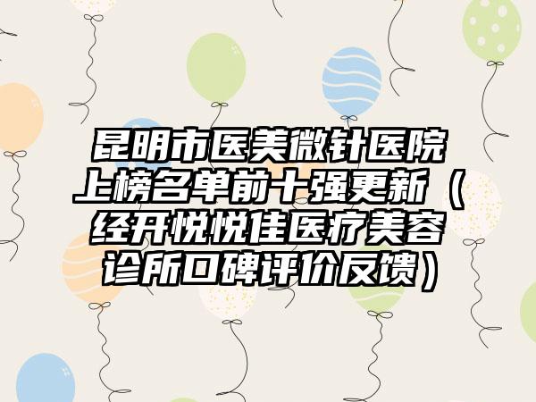 昆明市医美微针医院上榜名单前十强更新（经开悦悦佳医疗美容诊所口碑评价反馈）