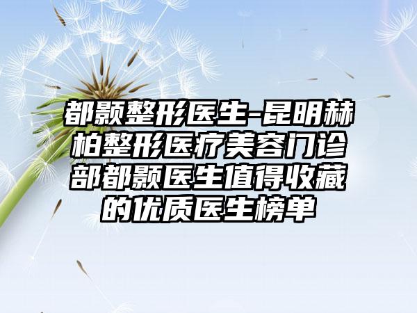 都颢整形医生-昆明赫柏整形医疗美容门诊部都颢医生值得收藏的优质医生榜单