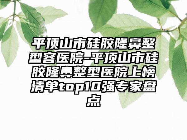 平顶山市硅胶隆鼻整型容医院-平顶山市硅胶隆鼻整型医院上榜清单top10强专家盘点