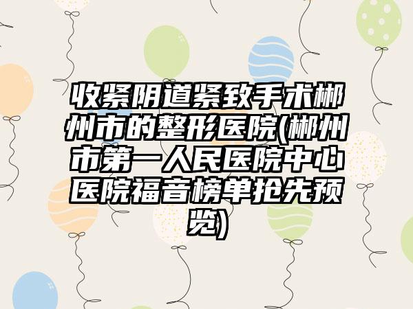 收紧阴道紧致手术郴州市的整形医院(郴州市第一人民医院中心医院福音榜单抢先预览)