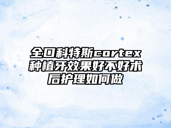 全口科特斯cortex种植牙效果好不好术后护理如何做