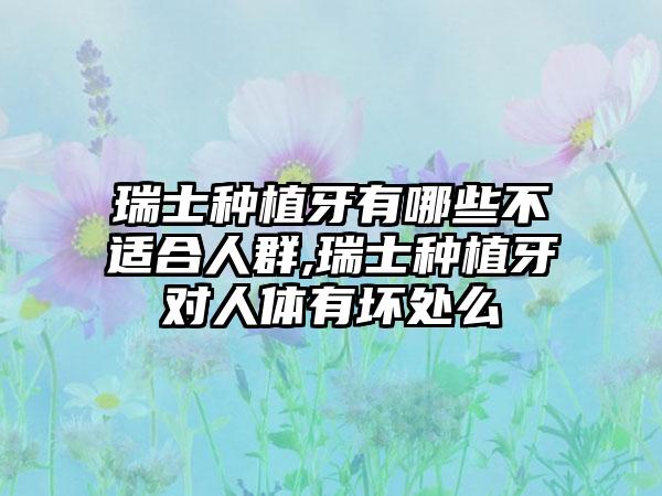 瑞士种植牙有哪些不适合人群,瑞士种植牙对人体有坏处么