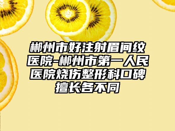 郴州市好注射眉间纹医院-郴州市第一人民医院烧伤整形科口碑擅长各不同