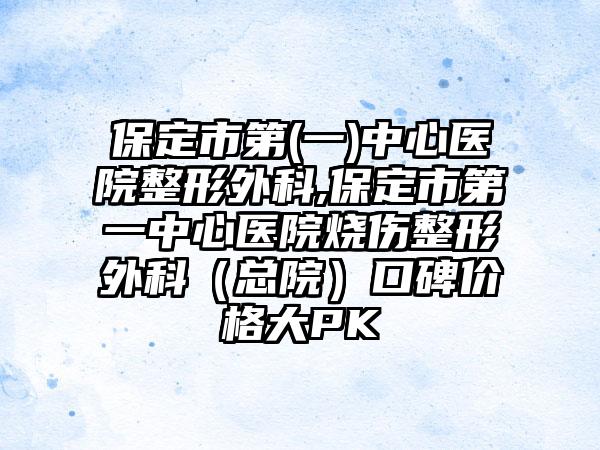 保定市第(一)中心医院整形外科,保定市第一中心医院烧伤整形外科（总院）口碑价格大PK