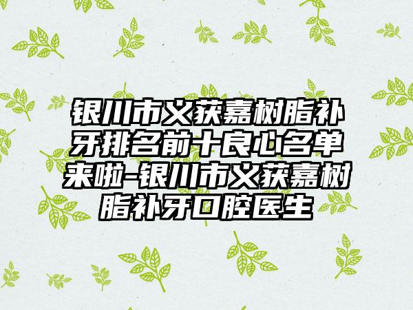 银川市义获嘉树脂补牙排名前十良心名单来啦-银川市义获嘉树脂补牙口腔医生