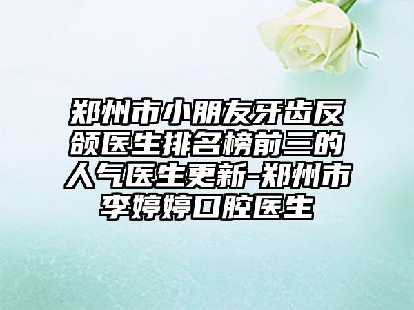 郑州市小朋友牙齿反颌医生排名榜前三的人气医生更新-郑州市李婷婷口腔医生