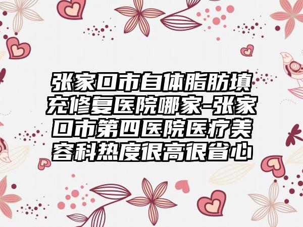 张家口市自体脂肪填充修复医院哪家-张家口市第四医院医疗美容科热度很高很省心