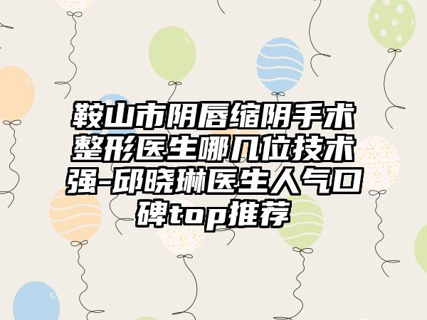 鞍山市阴唇缩阴手术整形医生哪几位技术强-邱晓琳医生人气口碑top推荐