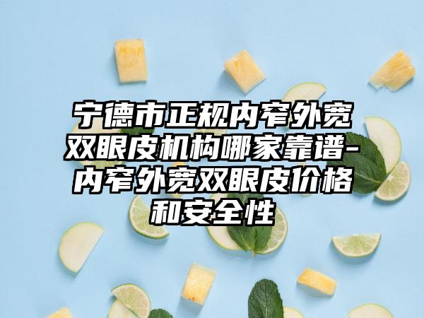 宁德市正规内窄外宽双眼皮机构哪家靠谱-内窄外宽双眼皮价格和安全性