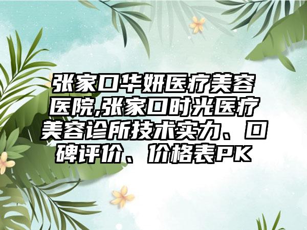 张家口华妍医疗美容医院,张家口时光医疗美容诊所技术实力、口碑评价、价格表PK