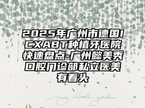 2025年广州市德国ICXABT种植牙医院快速盘点-广州懿美秀口腔门诊部私立医美有看头