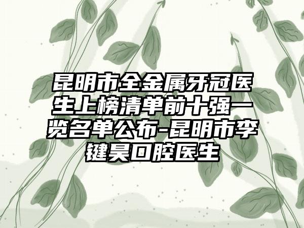 昆明市全金属牙冠医生上榜清单前十强一览名单公布-昆明市李键昊口腔医生