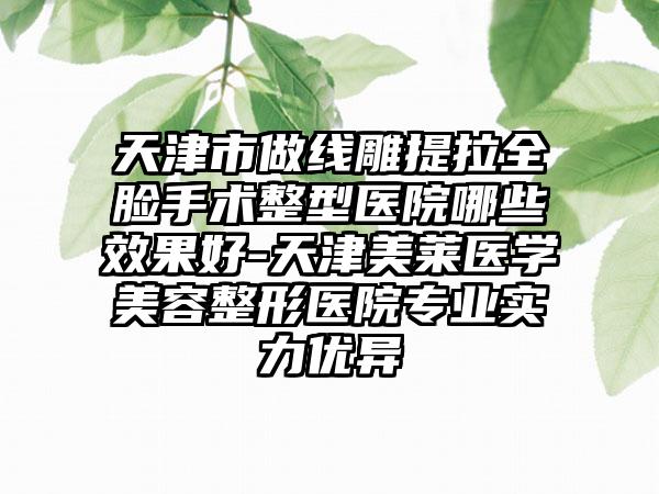 天津市做线雕提拉全脸手术整型医院哪些效果好-天津美莱医学美容整形医院专业实力优异