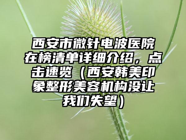 西安市微针电波医院在榜清单详细介绍，点击速览（西安韩美印象整形美容机构没让我们失望）