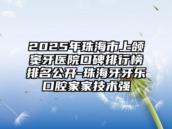 2025年珠海市上颌窦牙医院口碑排行榜排名公开-珠海牙牙乐口腔家家技术强