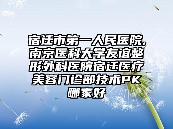 宿迁市第一人民医院,南京医科大学友谊整形外科医院宿迁医疗美容门诊部技术PK哪家好