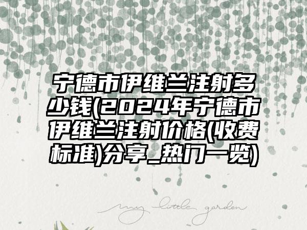 宁德市伊维兰注射多少钱(2024年宁德市伊维兰注射价格(收费标准)分享_热门一览)