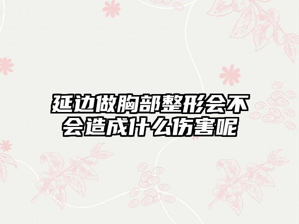 延边做胸部整形会不会造成什么伤害呢