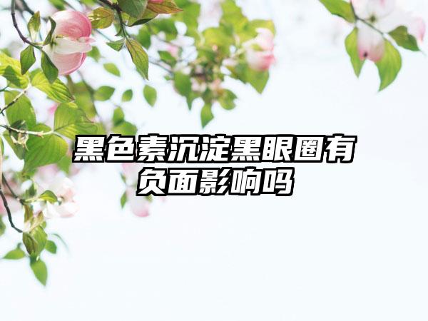 黑色素沉淀黑眼圈有负面影响吗