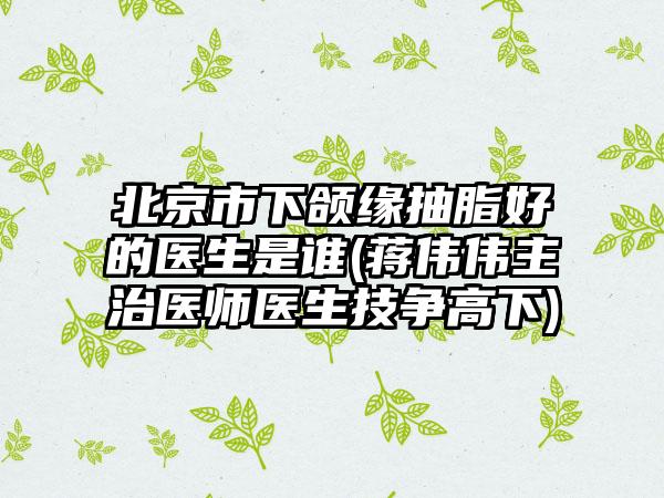 北京市下颌缘抽脂好的医生是谁(蒋伟伟主治医师医生技争高下)