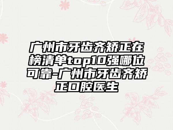 广州市牙齿齐矫正在榜清单top10强哪位可靠-广州市牙齿齐矫正口腔医生