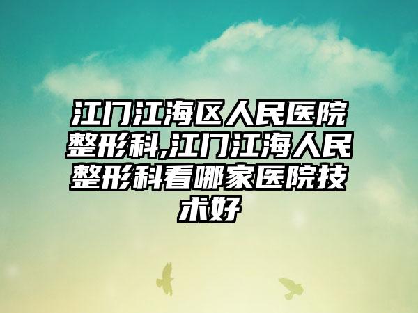 江门江海区人民医院整形科,江门江海人民整形科看哪家医院技术好