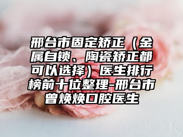 邢台市固定矫正（金属自锁、陶瓷矫正都可以选择）医生排行榜前十位整理-邢台市曾焕焕口腔医生