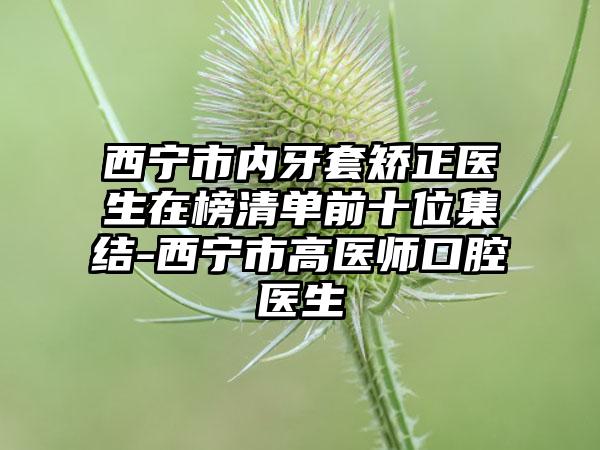 西宁市内牙套矫正医生在榜清单前十位集结-西宁市高医师口腔医生