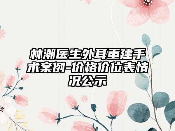 林潮医生外耳重建手术案例-价格价位表情况公示
