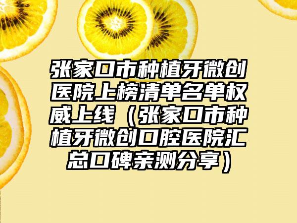 张家口市种植牙微创医院上榜清单名单权威上线（张家口市种植牙微创口腔医院汇总口碑亲测分享）