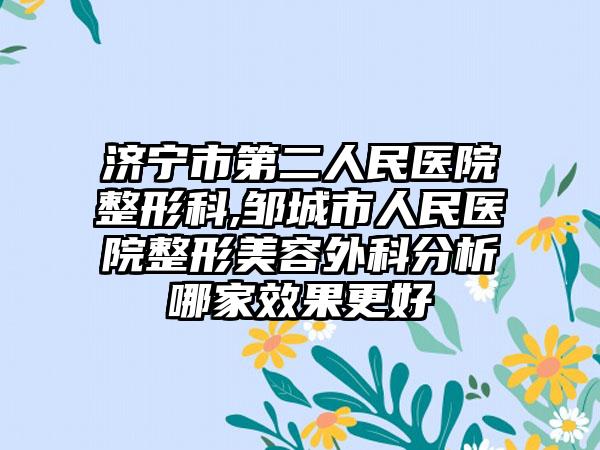 济宁市第二人民医院整形科,邹城市人民医院整形美容外科分析哪家效果更好