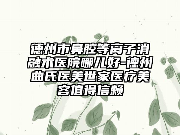 德州市鼻腔等离子消融术医院哪儿好-德州曲氏医美世家医疗美容值得信赖