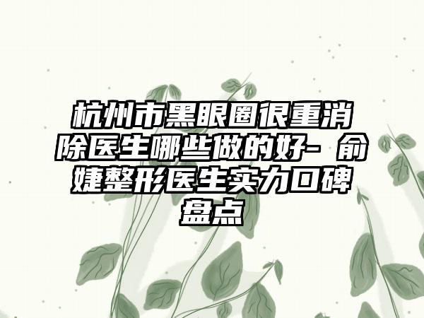 杭州市黑眼圈很重消除医生哪些做的好-​俞婕整形医生实力口碑盘点