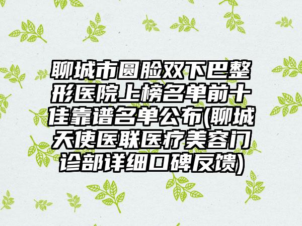 聊城市圆脸双下巴整形医院上榜名单前十佳靠谱名单公布(聊城天使医联医疗美容门诊部详细口碑反馈)