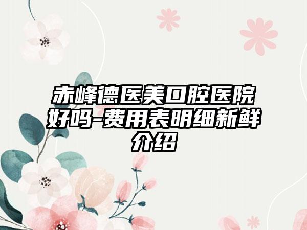 赤峰德医美口腔医院好吗-费用表明细新鲜介绍
