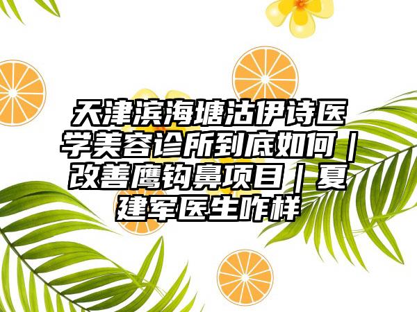 天津滨海塘沽伊诗医学美容诊所到底如何｜改善鹰钩鼻项目｜夏建军医生咋样