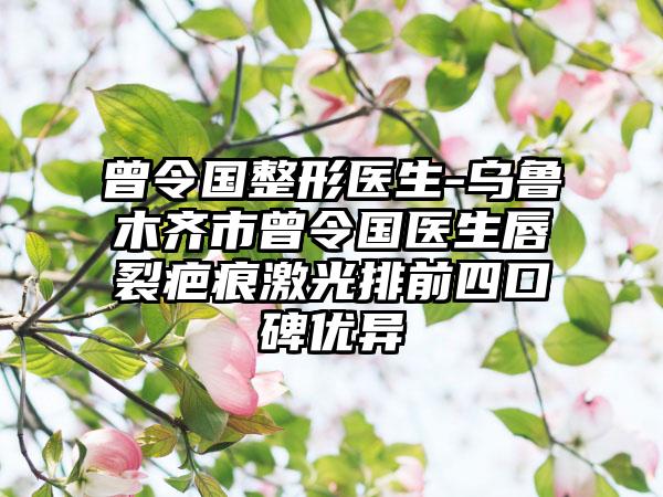 曾令国整形医生-乌鲁木齐市曾令国医生唇裂疤痕激光排前四口碑优异