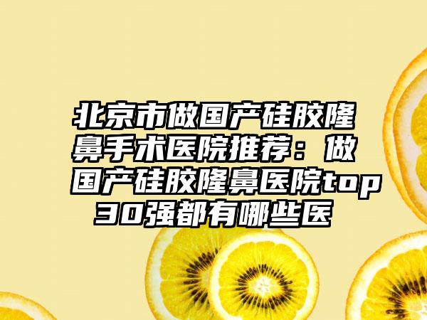 北京市做国产硅胶隆鼻手术医院推荐：做国产硅胶隆鼻医院top30强都有哪些医