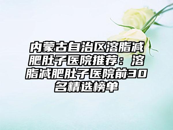 内蒙古自治区溶脂减肥肚子医院推荐：溶脂减肥肚子医院前30名精选榜单