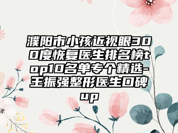 濮阳市小孩近视眼300度恢复医生排名榜top10名单专个精选-王振强整形医生口碑up