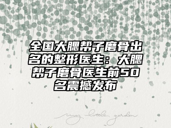全国大腮帮子磨骨出名的整形医生：大腮帮子磨骨医生前50名震撼发布